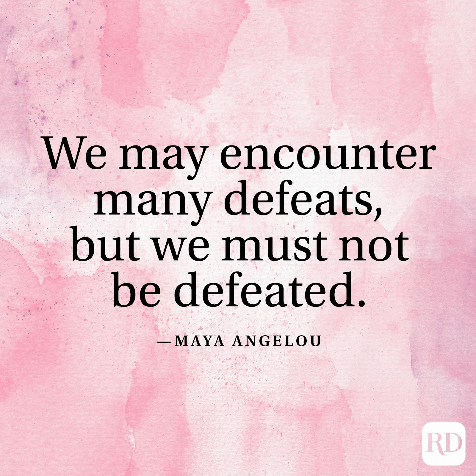 "We may encounter many defeats, but we must not be defeated." —Maya Angelou