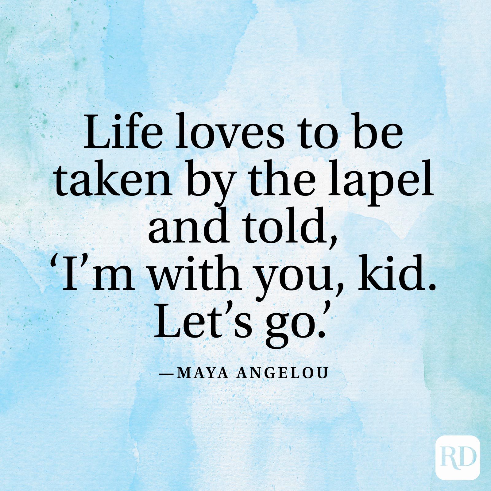 "Life loves to be taken by the lapel and told, 'I’m with you, kid. Let’s go.'” —Maya Angelou