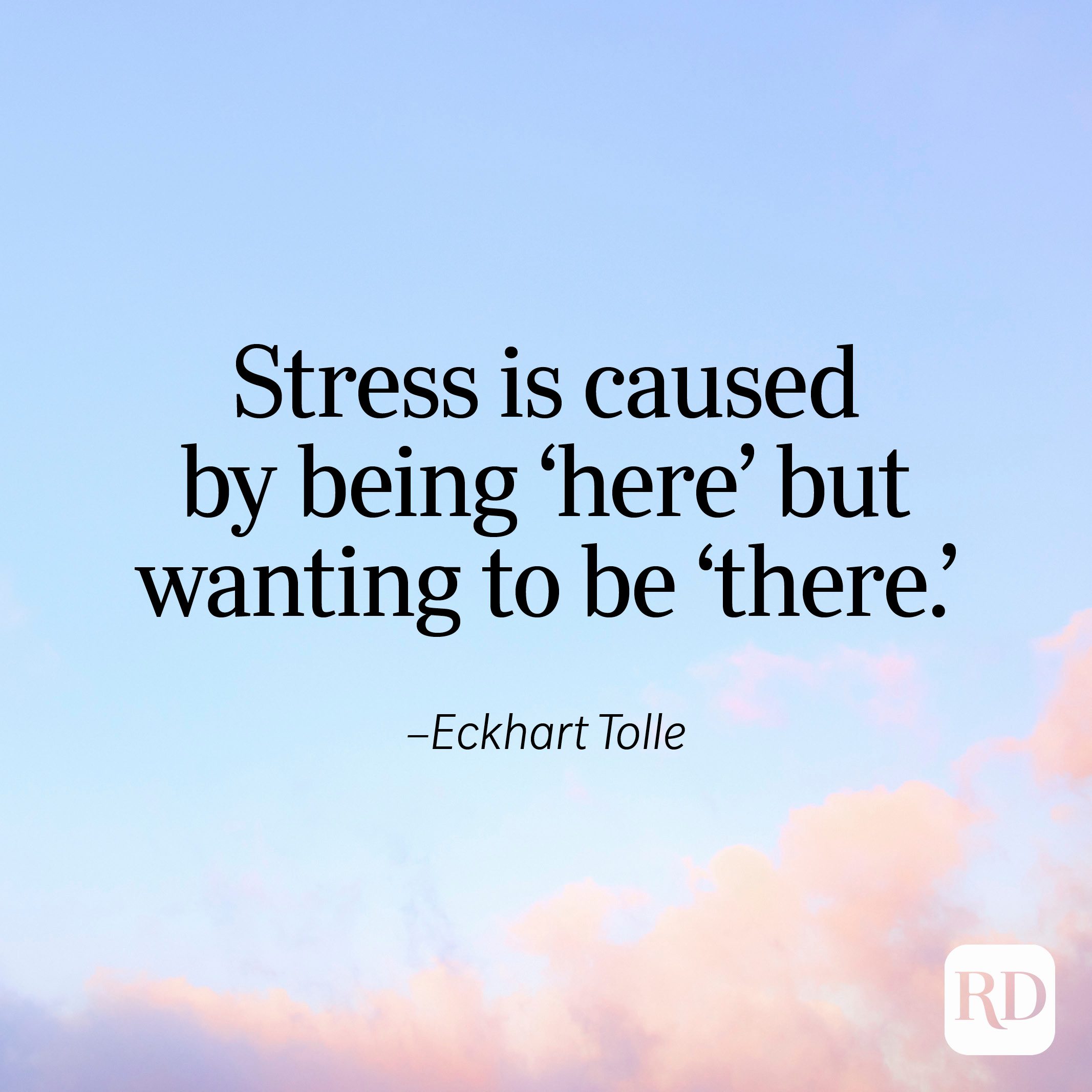 "Stress is caused by being 'here' but wanting to be 'there.'" —Eckhart Tolle