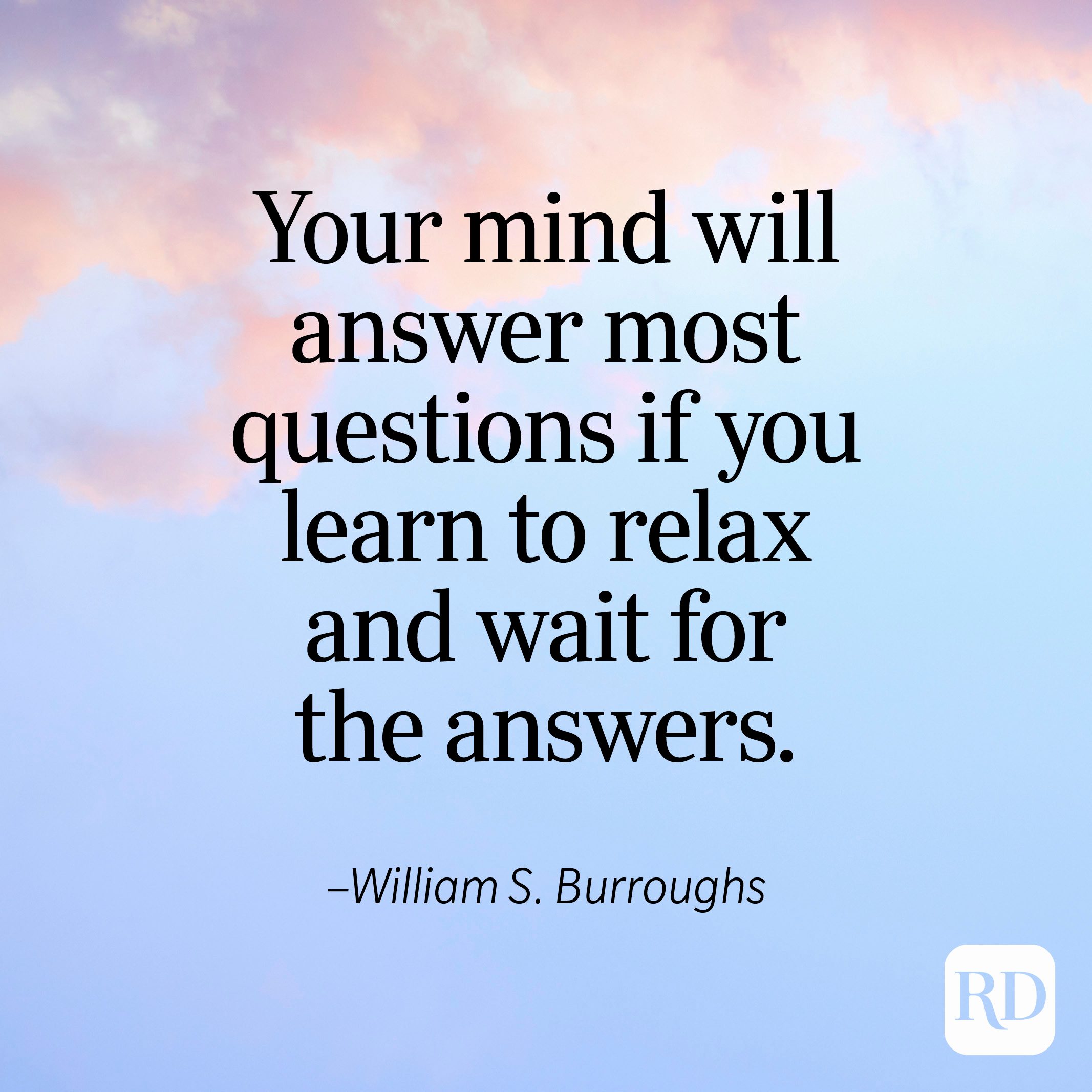 "Your mind will answer most questions if you learn to relax and wait for the answers." —William S. Burroughs