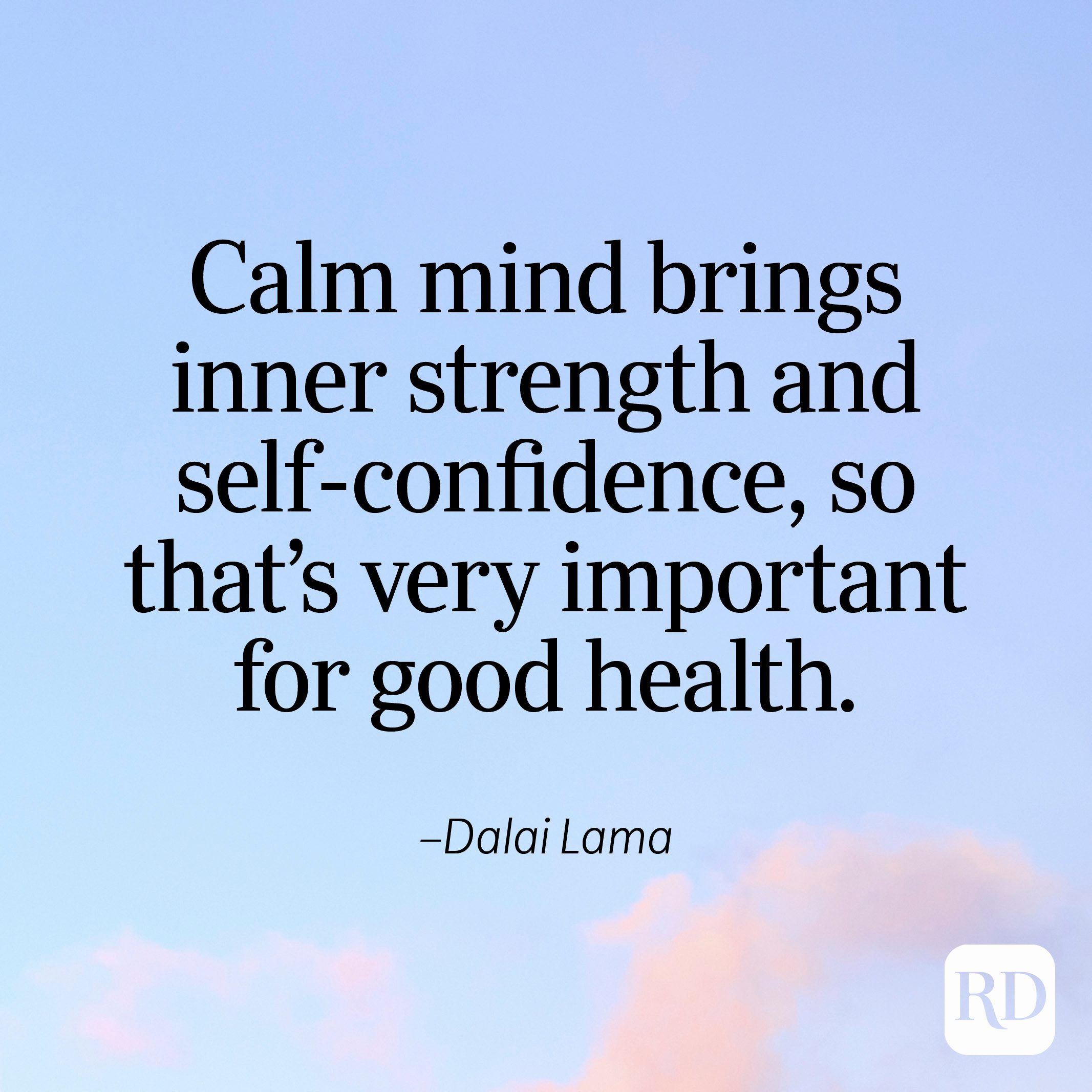 "Calm mind brings inner strength and self-confidence, so that's very important for good health." —Dalai Lama