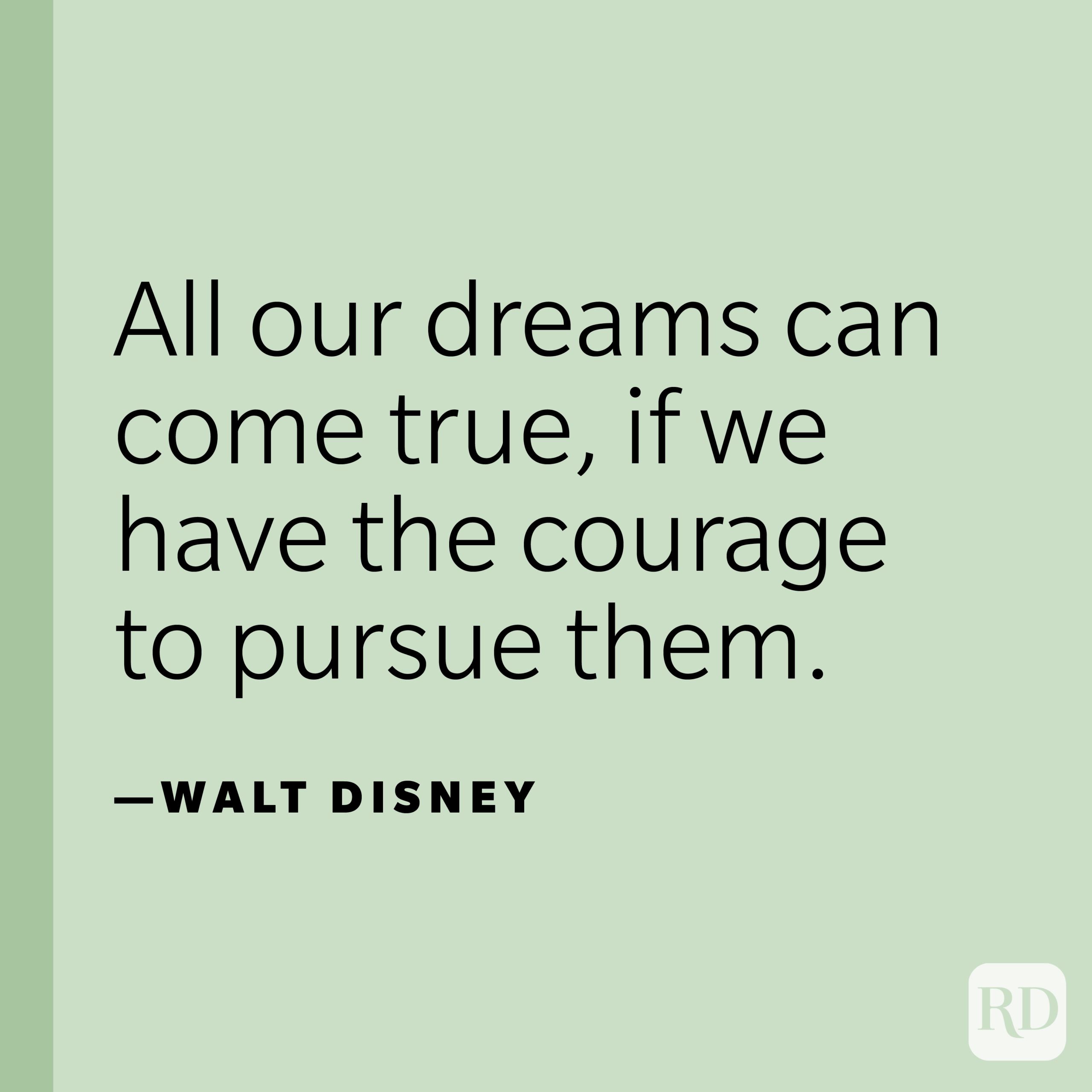 "All our dreams can come true, if we have the courage to pursue them."—Walt Disney