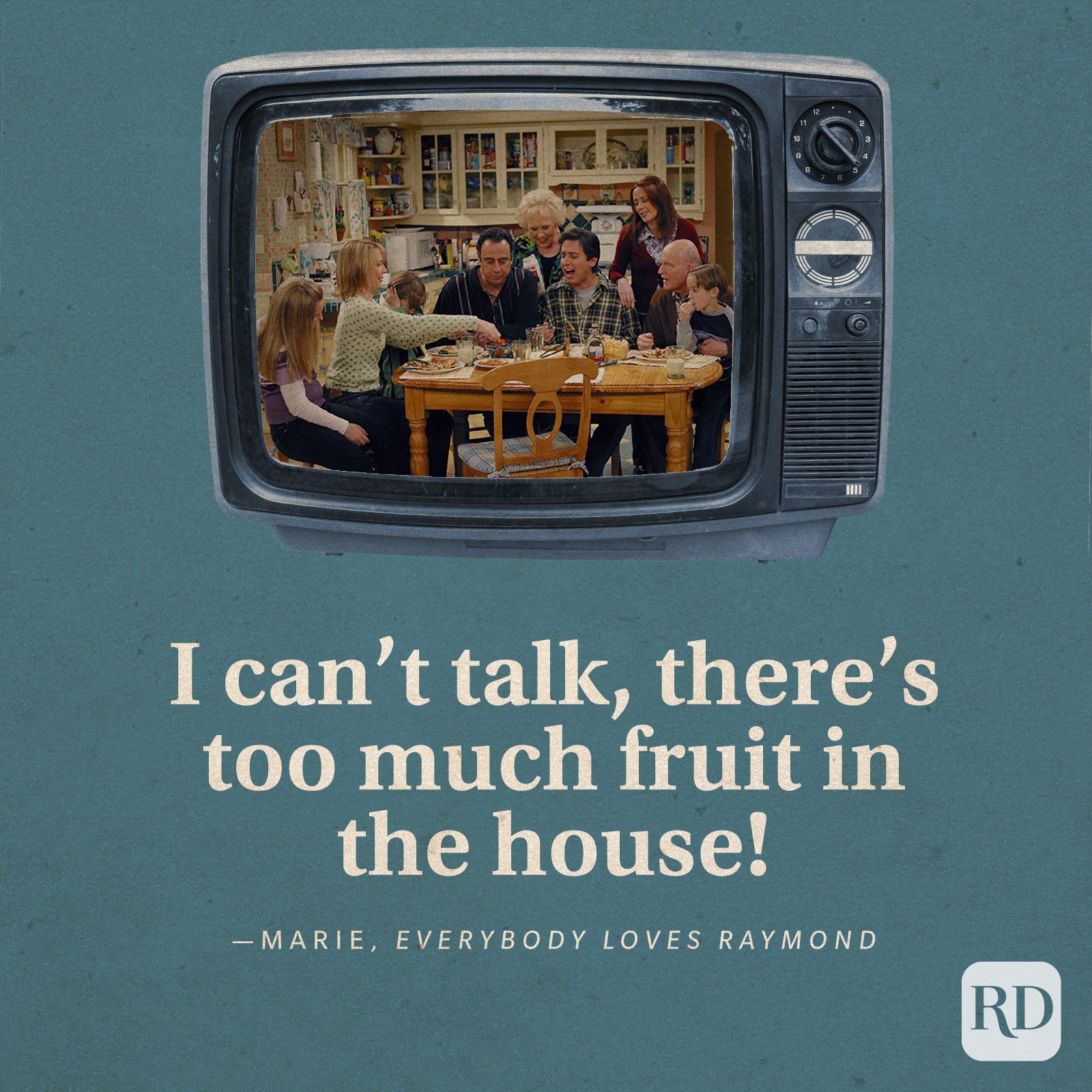 “I can’t talk, there’s too much fruit in the house!” -Marie in Everybody Loves Raymond.