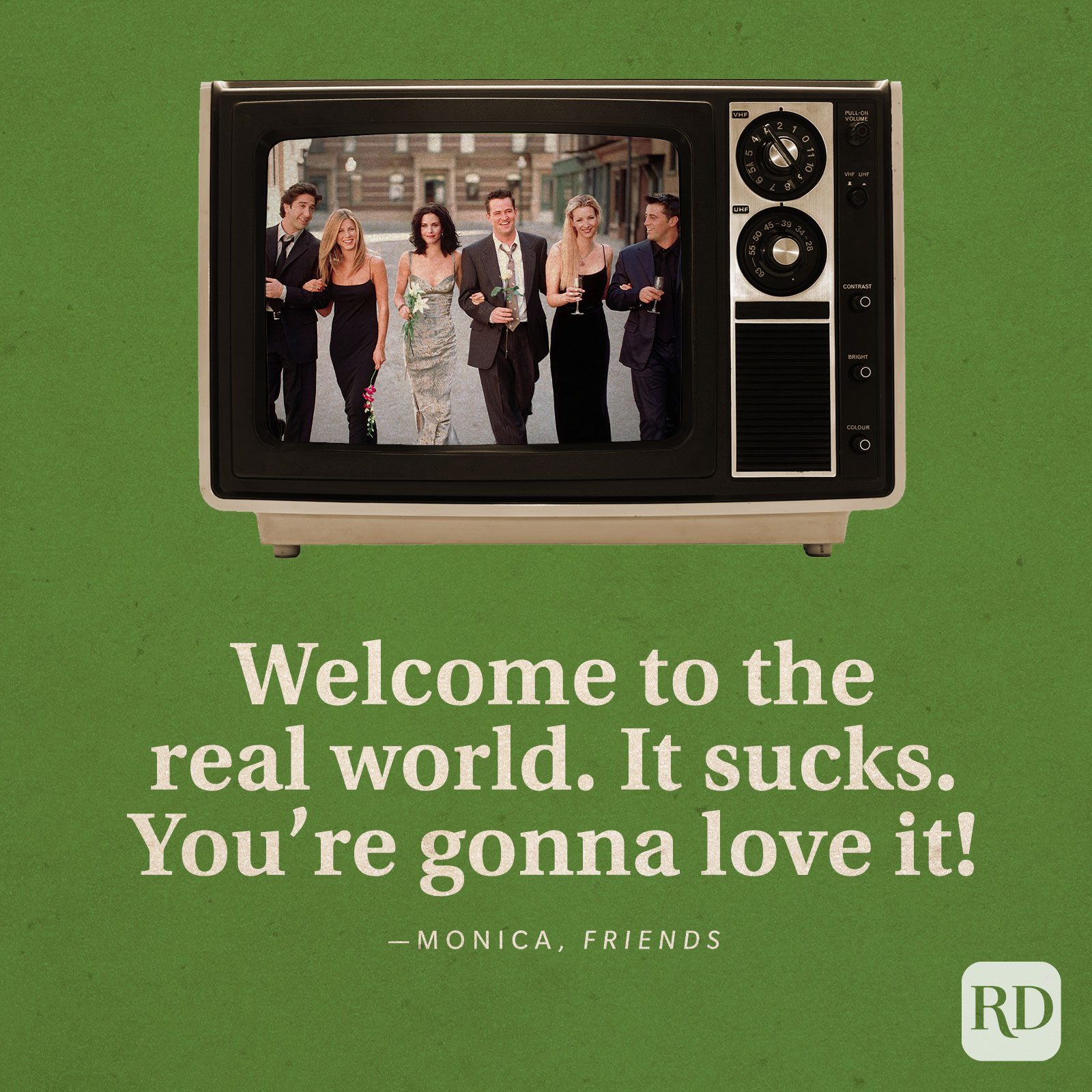  "Welcome to the real world. It sucks. You're gonna love it!" —Monica in Friends.