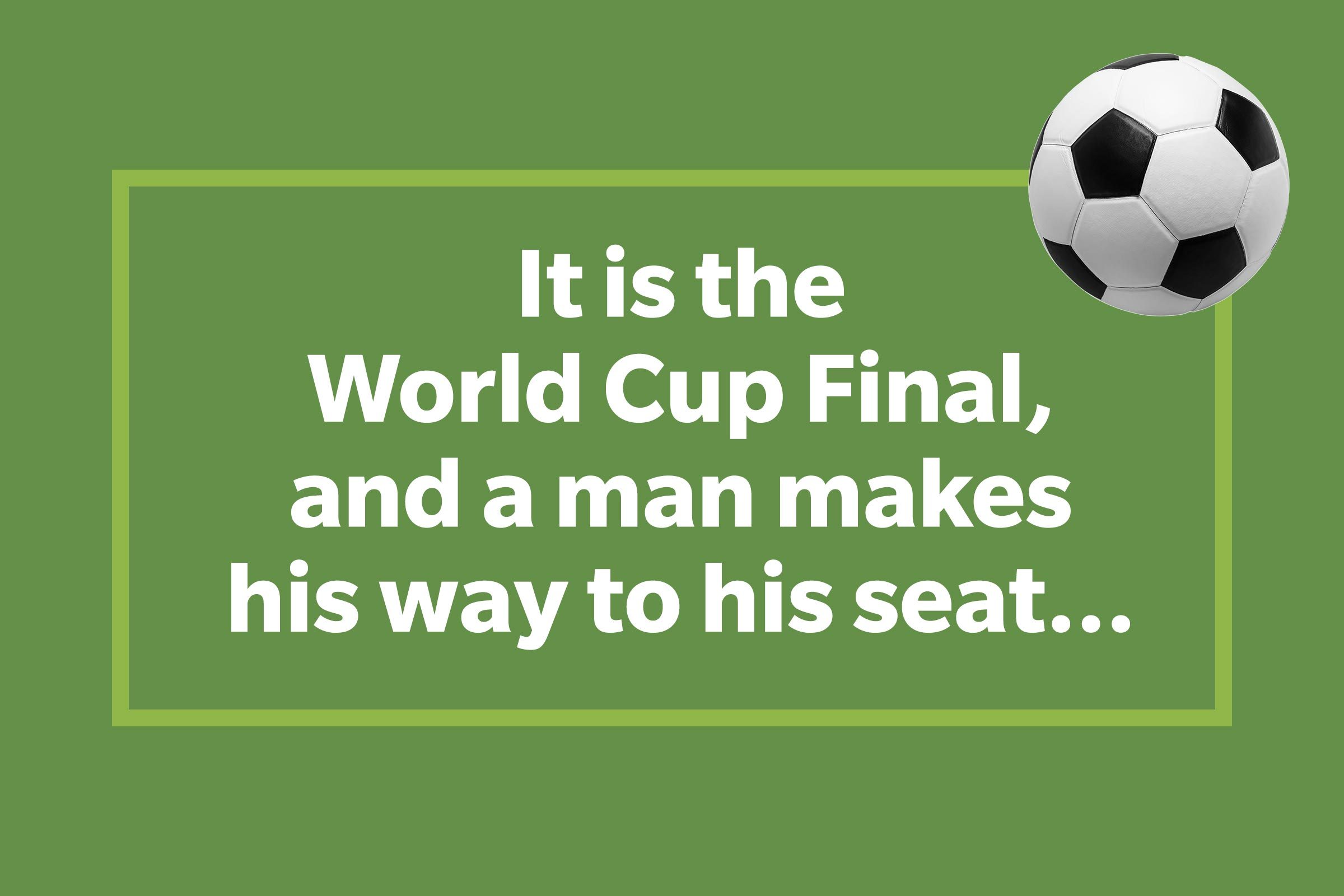 It’s the World Cup Final, and a man makes his way to his seat...