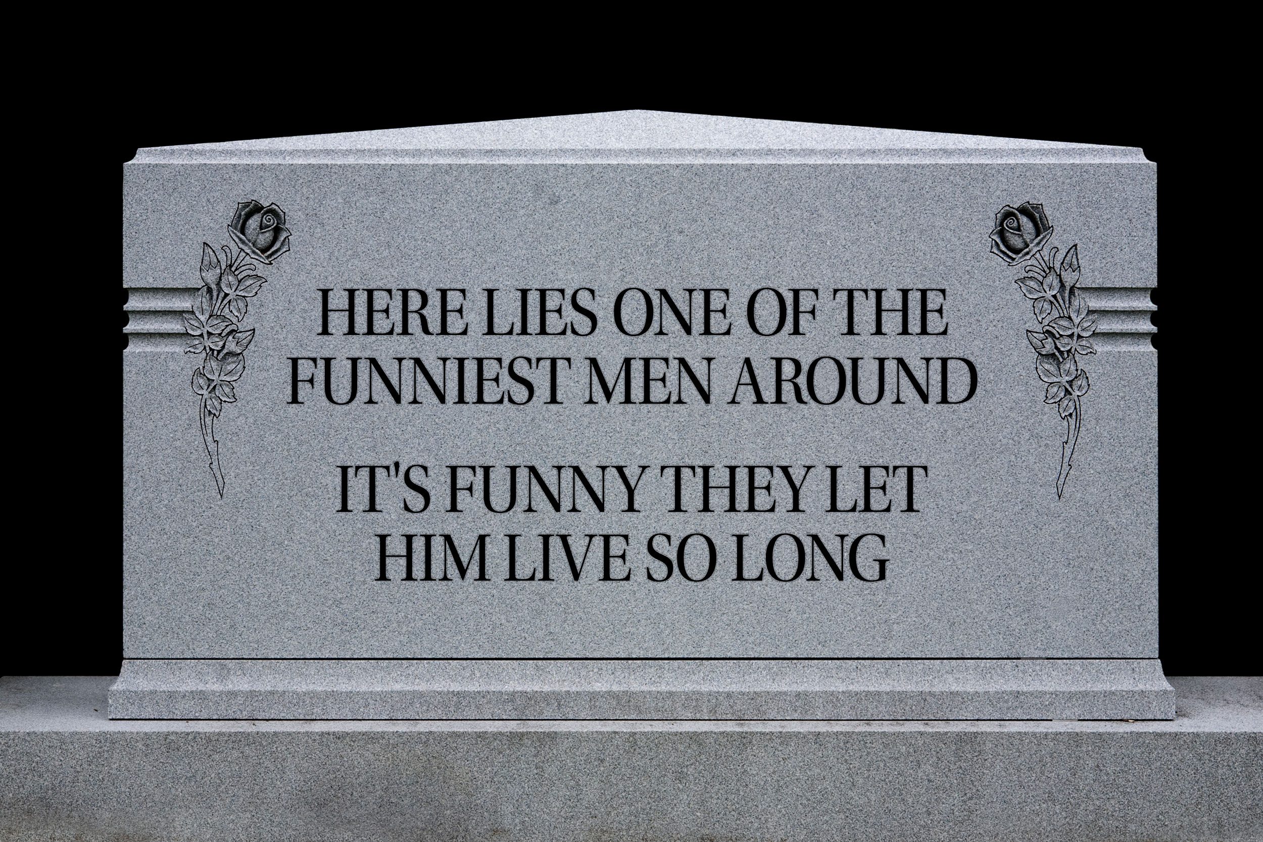 tombstone: Here lies one of the funniest men around. It's funny they let him live so long.