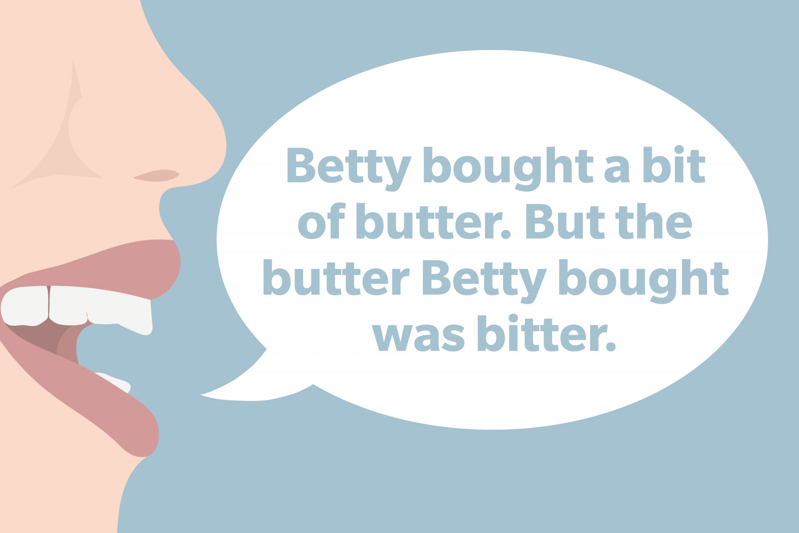 Tongue Twister: Betty bought a bit of butter. But the butter Betty bought was bitter.