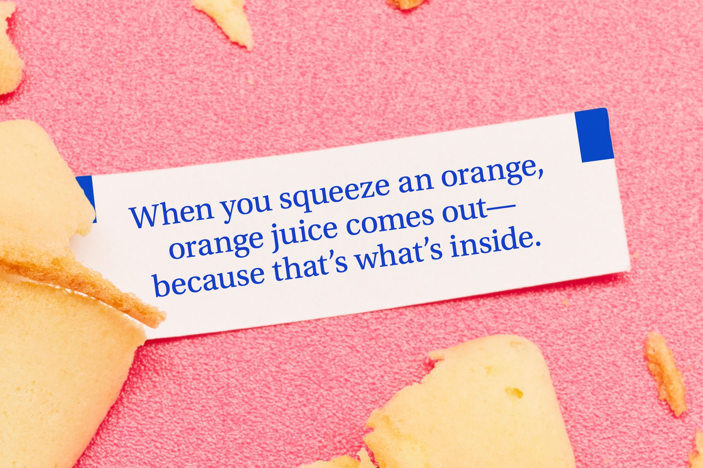For image: When you squeeze an orange, orange juice comes out—because that's what's inside.