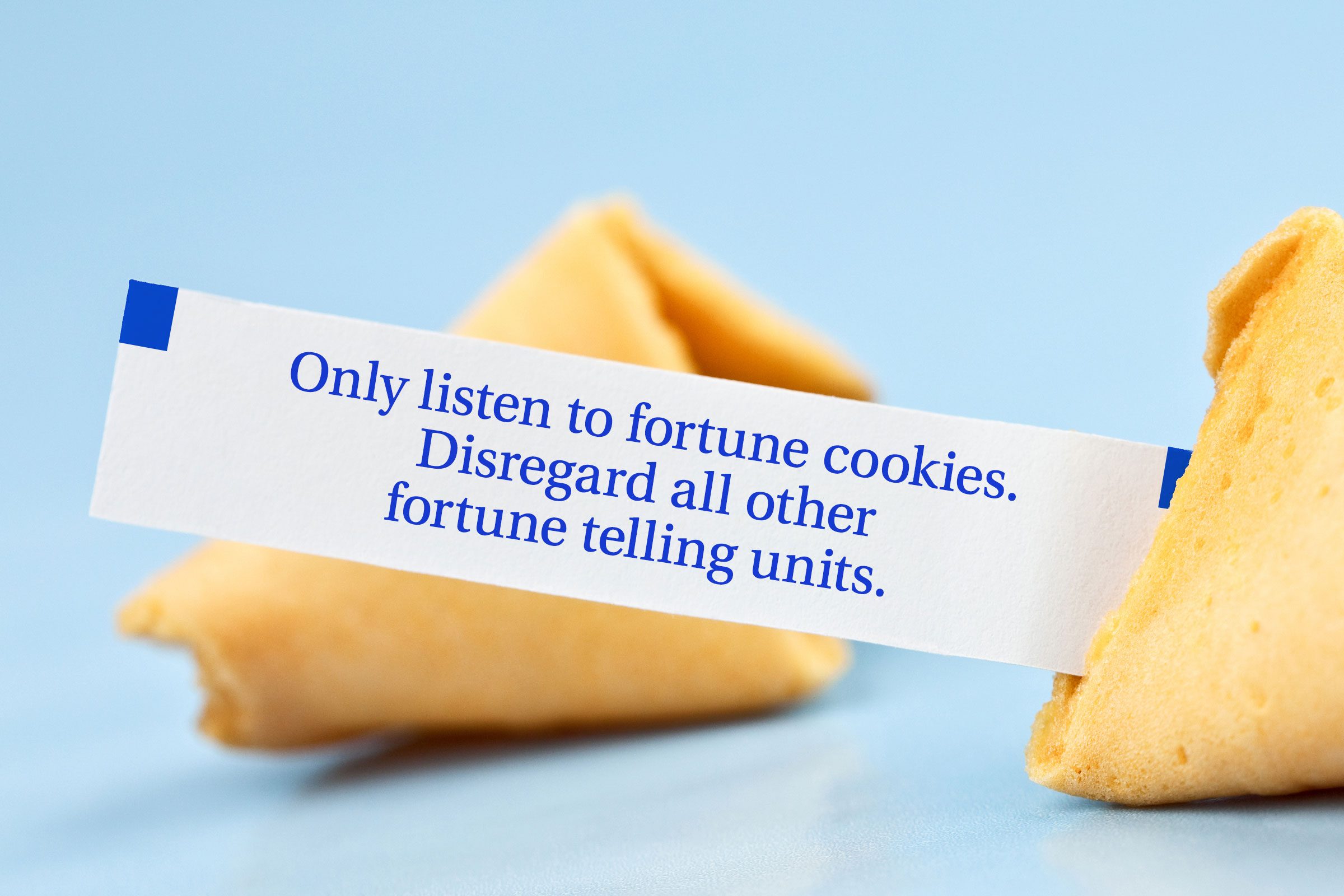 Only listen to fortune cookies. Disregard all other fortune telling units.