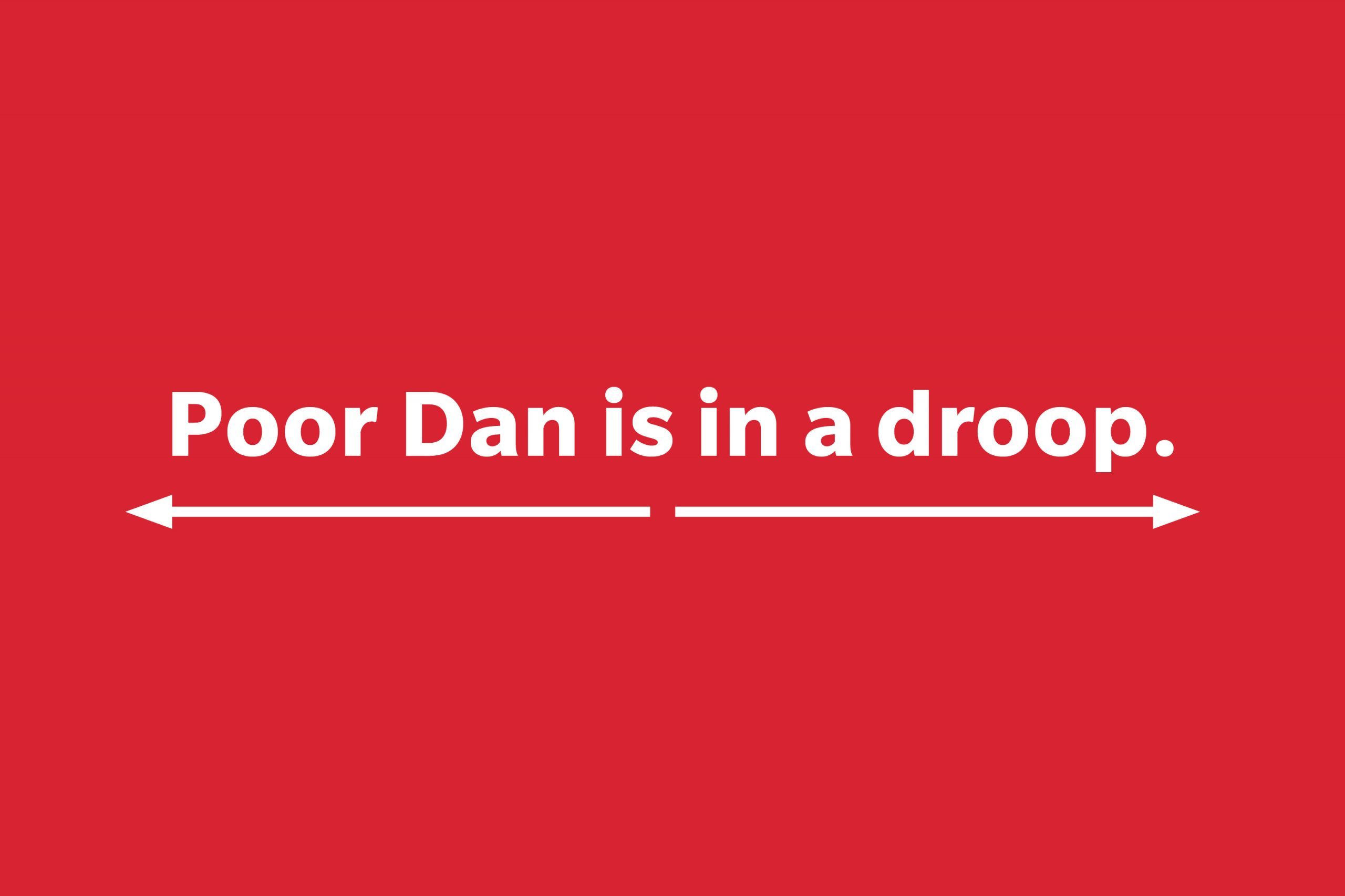 Poor Dan is in a droop