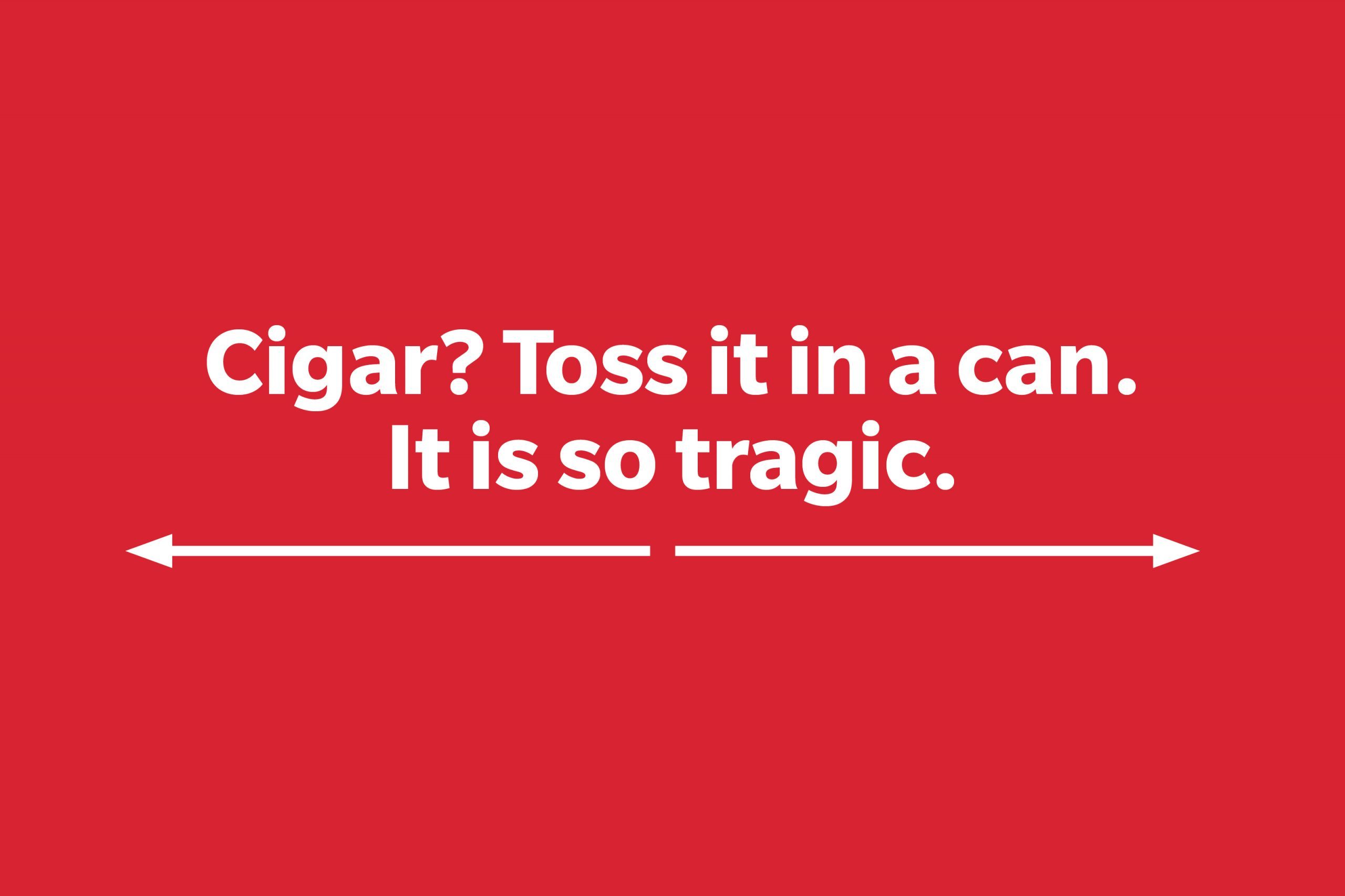 Cigar? Toss it in a can. It is so tragic.