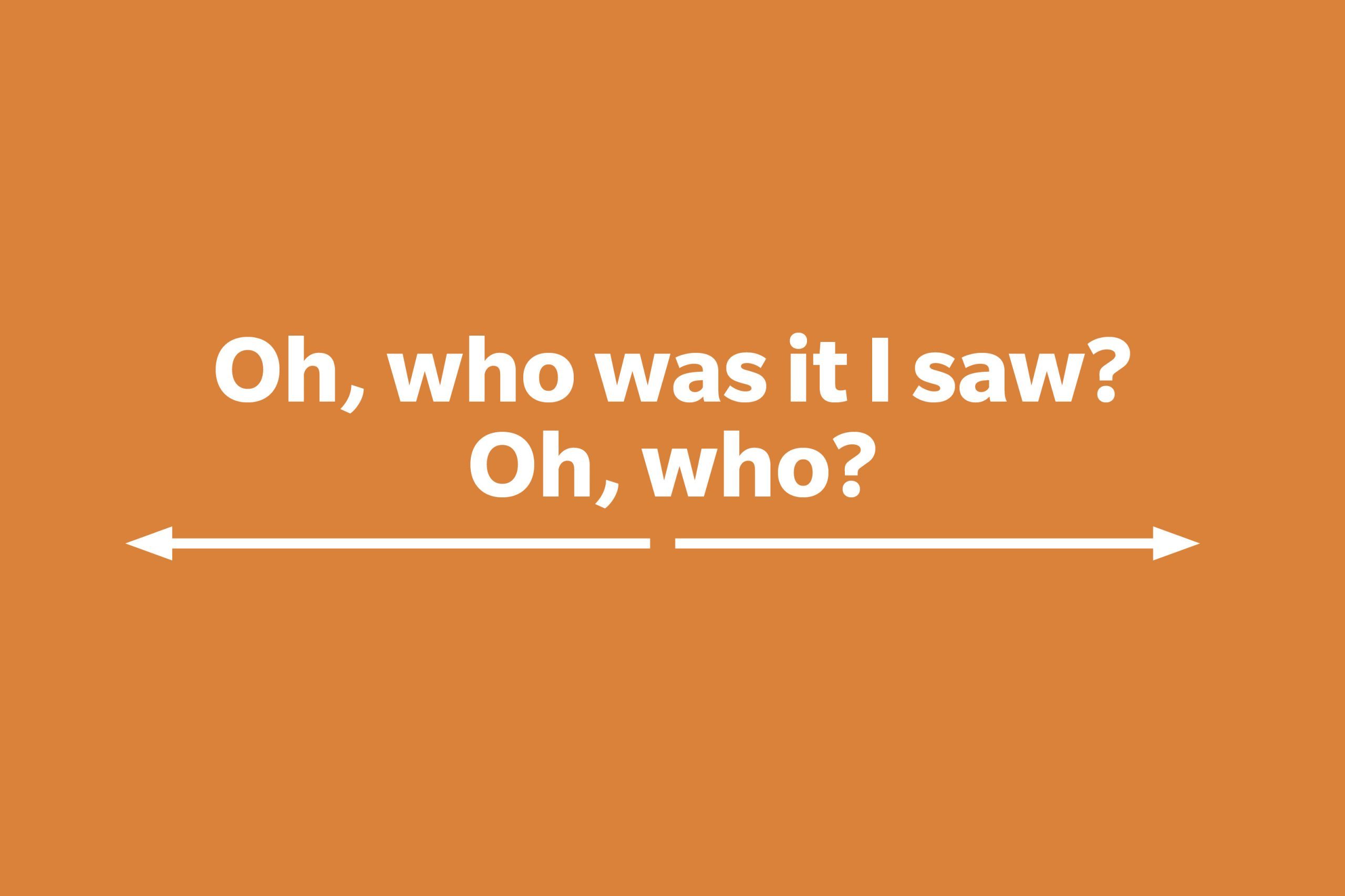 Oh, who was it I saw? Oh, who?