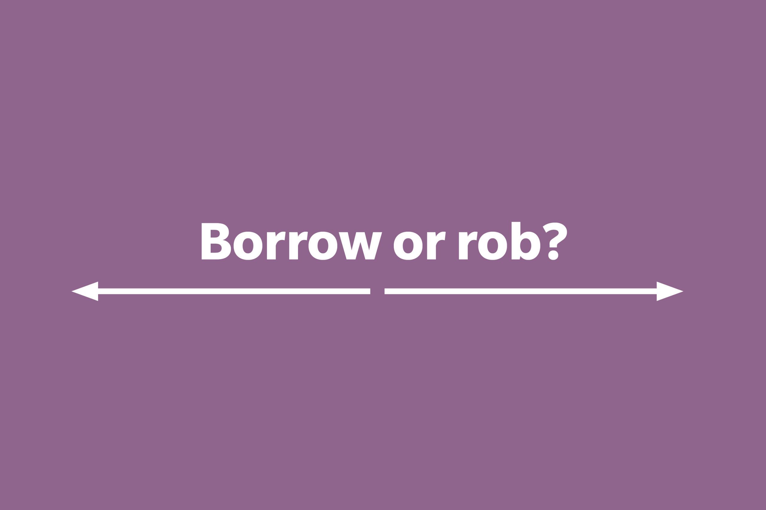 Borrow or rob?