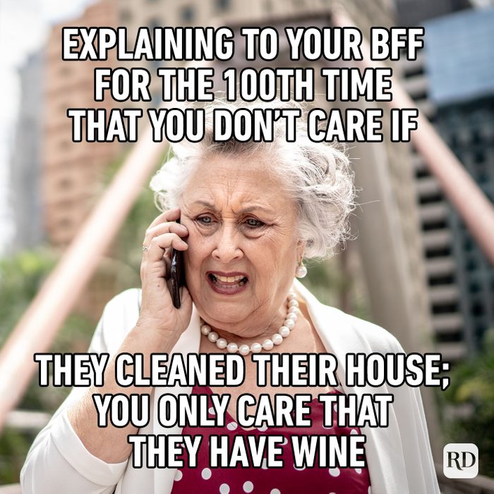 Explaining To Your Bff For The 100th Time That You Don’t Care If They Cleaned Their House; You Only Care That They Have Wine