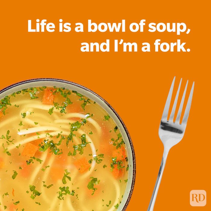 Life is a bowl of soup, and I'm a fork.