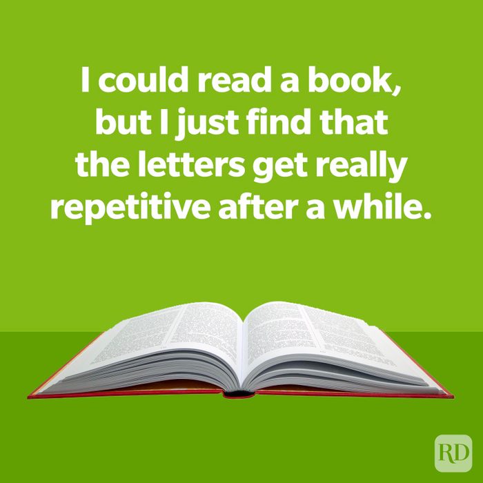 I could read a book, but I just find that the letters get really repetitive after a while.